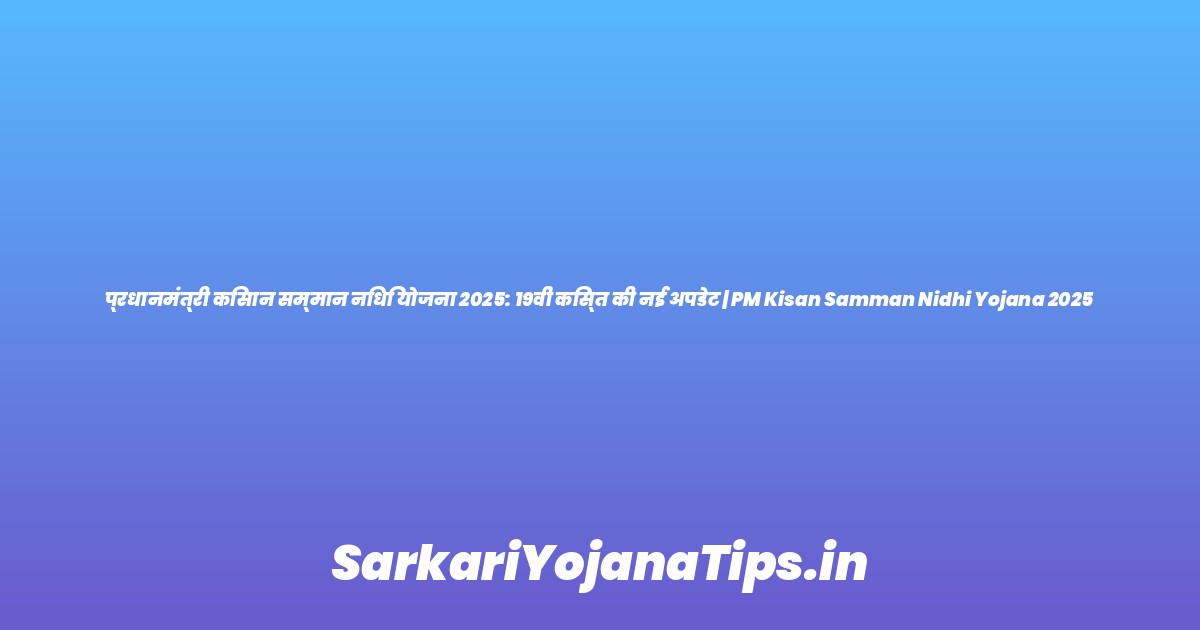 प्रधानमंत्री किसान सम्मान निधि योजना 2025: 19वीं किस्त की नई अपडेट | PM Kisan Samman Nidhi Yojana 2025