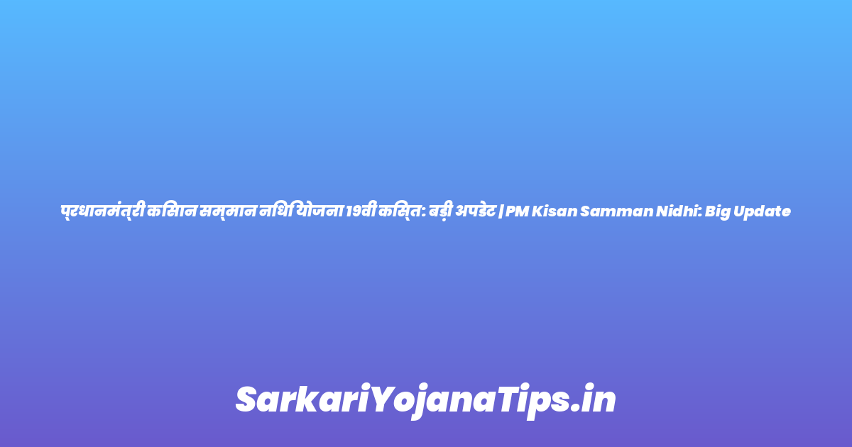 प्रधानमंत्री किसान सम्मान निधि योजना 19वीं किस्त: बड़ी अपडेट | PM Kisan Samman Nidhi: Big Update