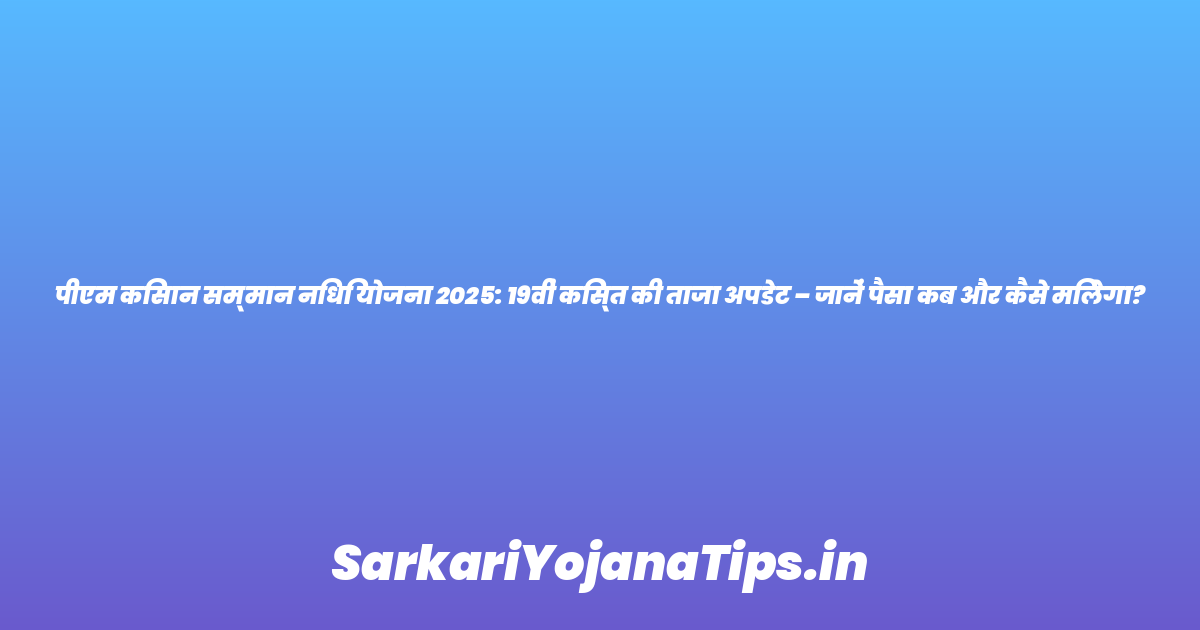 पीएम किसान सम्मान निधि योजना 2025: 19वीं किस्त की ताजा अपडेट – जानें पैसा कब और कैसे मिलेगा?
