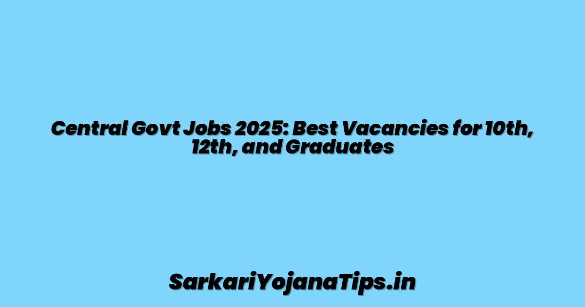 Central Govt Jobs 2025: Best Vacancies for 10th, 12th, and Graduates